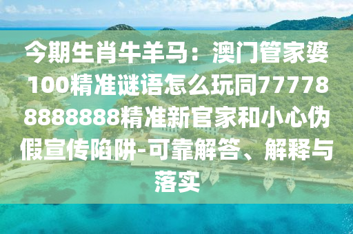今期生肖牛羊馬：澳門管家婆100精準謎語怎么玩同777788888888精準新官家和小心偽假宣傳陷阱-可靠解答、解釋與落實