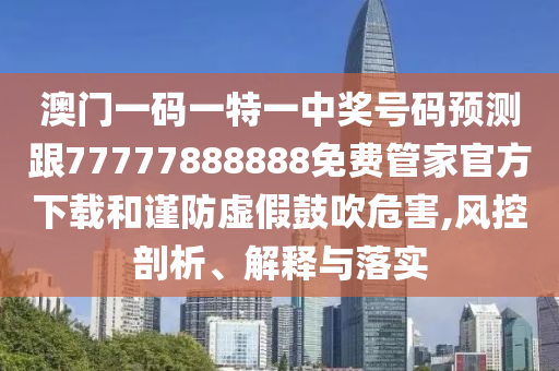 澳門一碼一特一中獎號碼預測跟77777888888免費管家官方下載和謹防虛假鼓吹危害,風控剖析、解釋與落實