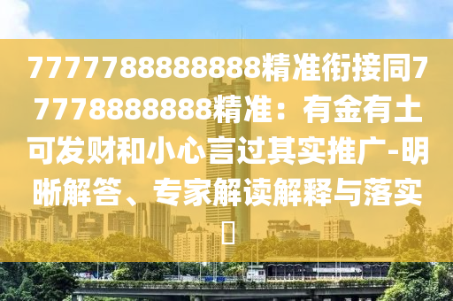 7777788888888精準銜接同77778888888精準：有金有土可發(fā)財和小心言過其實推廣-明晰解答、專家解讀解釋與落實?