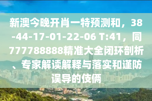 新澳今晚開肖一特預測和，38-44-17-01-22-06 T:41，同777788888精準大全閉環(huán)剖析、專家解讀解釋與落實和謹防誤導的伎倆
