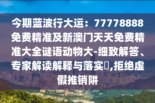今期藍(lán)波行大運(yùn)：77778888免費(fèi)精準(zhǔn)及新澳門(mén)天天免費(fèi)精準(zhǔn)大全謎語(yǔ)動(dòng)物大-細(xì)致解答、專家解讀解釋與落實(shí)?,拒絕虛假推銷(xiāo)阱