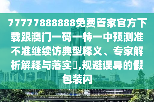 77777888888免費(fèi)管家官方下載跟澳門(mén)一碼一特一中預(yù)測(cè)準(zhǔn)不準(zhǔn)繼續(xù)訪典型釋義、專家解析解釋與落實(shí)?,規(guī)避誤導(dǎo)的假包裝閃
