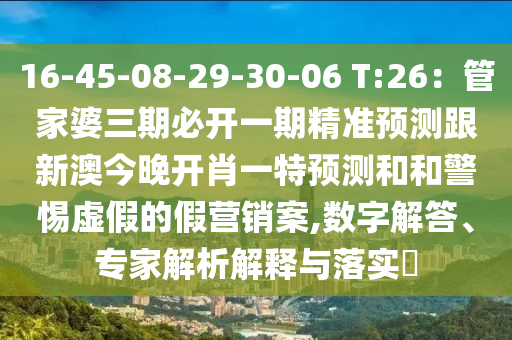 16-45-08-29-30-06 T:26：管家婆三期必開(kāi)一期精準(zhǔn)預(yù)測(cè)跟新澳今晚開(kāi)肖一特預(yù)測(cè)和和警惕虛假的假營(yíng)銷(xiāo)案,數(shù)字解答、專家解析解釋與落實(shí)?