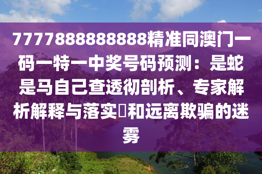 7777888888888精準(zhǔn)同澳門(mén)一碼一特一中獎(jiǎng)號(hào)碼預(yù)測(cè)：是蛇是馬自己查透徹剖析、專家解析解釋與落實(shí)?和遠(yuǎn)離欺騙的迷霧