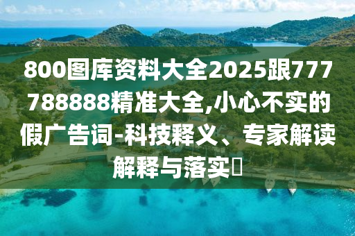 800圖庫(kù)資料大全2025跟777788888精準(zhǔn)大全,小心不實(shí)的假?gòu)V告詞-科技釋義、專家解讀解釋與落實(shí)?