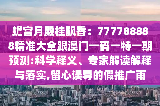蟾宮月殿桂飄香：777788888精準(zhǔn)大全跟澳門(mén)一碼一特一期預(yù)測(cè):科學(xué)釋義、專家解讀解釋與落實(shí),留心誤導(dǎo)的假推廣雨