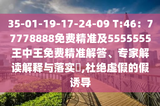 35-01-19-17-24-09 T:46：77778888免費(fèi)精準(zhǔn)及5555555王中王免費(fèi)精準(zhǔn)解答、專(zhuān)家解讀解釋與落實(shí)?,杜絕虛假的假誘導(dǎo)