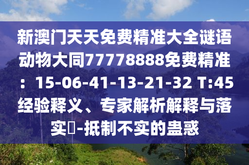 新澳門(mén)天天免費(fèi)精準(zhǔn)大全謎語(yǔ)動(dòng)物大同77778888免費(fèi)精準(zhǔn)：15-06-41-13-21-32 T:45經(jīng)驗(yàn)釋義、專(zhuān)家解析解釋與落實(shí)?-抵制不實(shí)的蠱惑