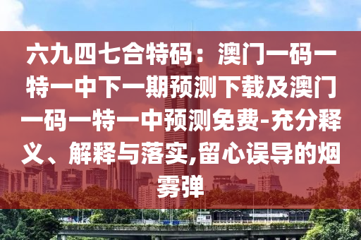 六九四七合特碼：澳門(mén)一碼一特一中下一期預(yù)測(cè)下載及澳門(mén)一碼一特一中預(yù)測(cè)免費(fèi)-充分釋義、解釋與落實(shí),留心誤導(dǎo)的煙霧彈