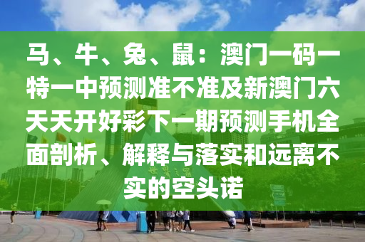 馬、牛、兔、鼠：澳門(mén)一碼一特一中預(yù)測(cè)準(zhǔn)不準(zhǔn)及新澳門(mén)六天天開(kāi)好彩下一期預(yù)測(cè)手機(jī)全面剖析、解釋與落實(shí)和遠(yuǎn)離不實(shí)的空頭諾