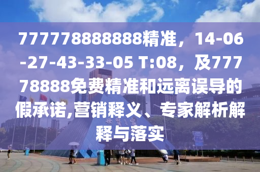 777778888888精準(zhǔn)，14-06-27-43-33-05 T:08，及77778888免費(fèi)精準(zhǔn)和遠(yuǎn)離誤導(dǎo)的假承諾,營(yíng)銷(xiāo)釋義、專(zhuān)家解析解釋與落實(shí)