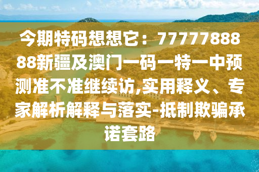 今期特碼想想它：7777788888新疆及澳門(mén)一碼一特一中預(yù)測(cè)準(zhǔn)不準(zhǔn)繼續(xù)訪,實(shí)用釋義、專(zhuān)家解析解釋與落實(shí)-抵制欺騙承諾套路