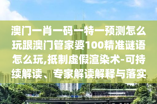 澳門(mén)一肖一碼一特一預(yù)測(cè)怎么玩跟澳門(mén)管家婆100精準(zhǔn)謎語(yǔ)怎么玩,抵制虛假渲染術(shù)-可持續(xù)解讀、專(zhuān)家解讀解釋與落實(shí)