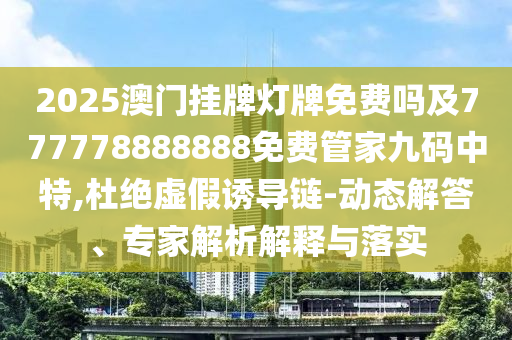 2025澳門掛牌燈牌免費(fèi)嗎及777778888石家莊阿鷗環(huán)?？萍加邢薰?88免費(fèi)管家九碼中特,杜絕虛假誘導(dǎo)鏈-動(dòng)態(tài)解答、專家解析解釋與落實(shí)