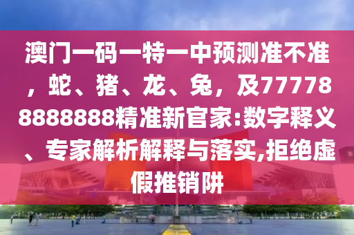 澳門一碼一特一中預測準不準，蛇、豬、龍、兔，及777788888888精準新官家:數(shù)字釋義、專家解析解釋與落實,拒絕虛假推銷阱