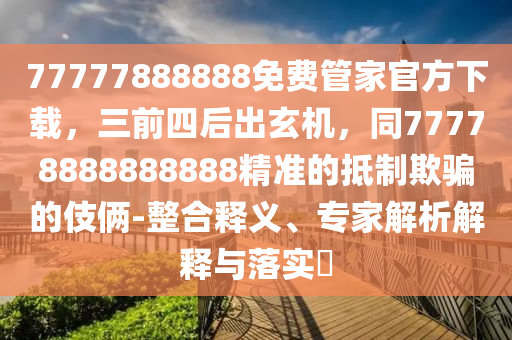 77777888888免費管家官方下載，三前四后出玄機，同77778888888888精準的抵制欺騙的伎倆-整合釋義、專家解析解釋與落實?