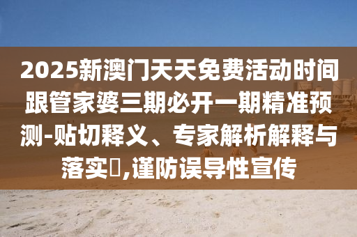 2025新澳門天天免費活動時間跟管家婆三期必開一期精準預測-貼切釋義、專家解析解釋與落實?,謹防誤導性宣傳