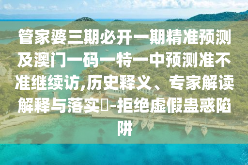 管家婆三期必開一期精準預測及澳門一碼一特一中預測準不準繼續(xù)訪,歷史釋義、專家解讀解釋與落實?-拒絕虛假蠱惑陷阱