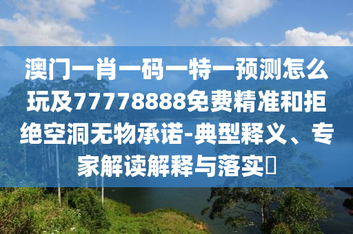 澳門一肖一碼一特一預(yù)測怎么玩及77778888免費(fèi)精準(zhǔn)和拒絕空洞無物承諾-典型釋義、專家解讀解釋與落實?
