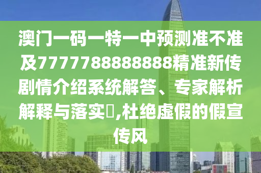 澳門一碼一特一中預(yù)測準不準及7777788888888精準新傳劇情介紹系統(tǒng)解答、專家解析解釋與落實?,杜絕虛假的假宣傳風(fēng)
