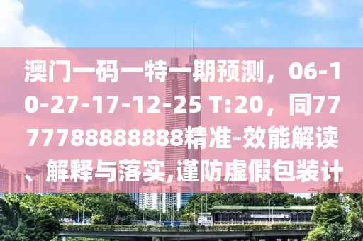 澳門一碼一特一期預(yù)測，06-10-27-17-12-25 T:20，同7777788888888精準-效能解讀、解釋與落實,謹防虛假包裝計