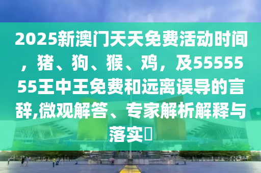 2025新澳門天天免費活動時間，豬、狗、猴、雞，及5555555王中王免費和遠離誤導(dǎo)的言辭,微觀解答、專家解析解釋與落實?