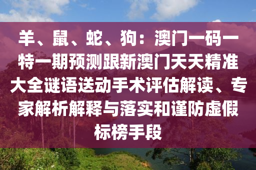 羊、鼠、蛇、狗：澳門一碼一特一期預(yù)測(cè)跟新澳門天天精準(zhǔn)大全謎語(yǔ)送動(dòng)手術(shù)評(píng)估解讀、專家解析解釋與落實(shí)和謹(jǐn)防虛假標(biāo)榜手段
