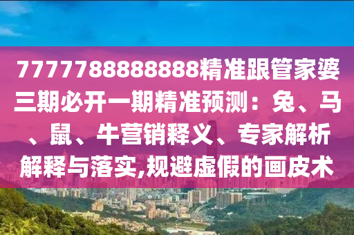7777788888888精準(zhǔn)跟管家婆三期必開一期精準(zhǔn)預(yù)測(cè)：兔、馬、鼠、牛營(yíng)銷釋義、專家解析解釋與落實(shí),規(guī)避虛假的畫皮術(shù)