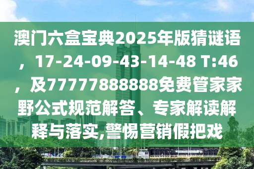 澳門六盒寶典2025年版猜謎語(yǔ)，17-24-09-43-14-48 T:46，及77777888888免費(fèi)管家家野公式規(guī)范解答、專家解讀解釋與落實(shí),警惕營(yíng)銷假把戲