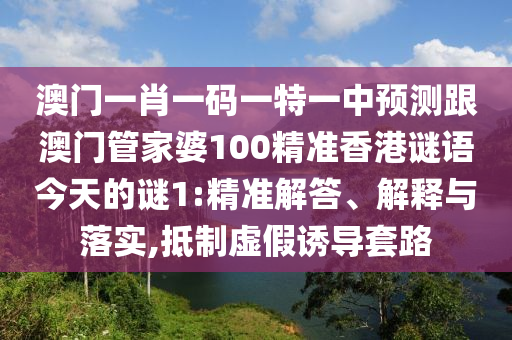 澳門一肖一碼一特一中預(yù)測跟澳門管家婆100精準香港謎語今天的謎1:精準解答、解釋與落實,抵制虛假誘導(dǎo)套路
