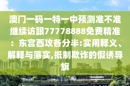 澳門一碼一特一中預(yù)測準不準繼續(xù)訪跟77778888免費精準：東宮西攻各分半:實用釋義、解釋與落實,抵制欺詐的假誘導(dǎo)旗