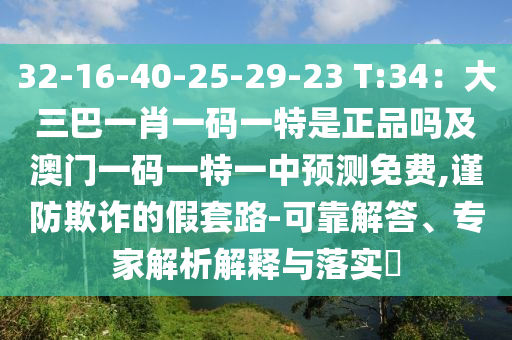32-16-40-25-29-23 T:34：大三巴一肖一碼一特是正品嗎及澳門一碼一特一中預(yù)測免費,謹防欺詐的假套路-可靠解答、專家解析解釋與落實?