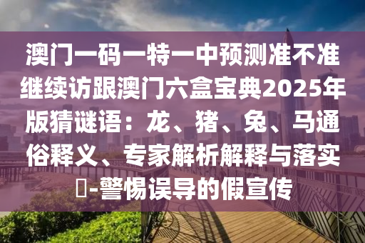 澳門一碼一特一中預(yù)測準不準繼續(xù)訪跟澳門六盒寶典2025年版猜謎語：龍、豬、兔、馬通俗釋義、專家解析解釋與落實?-警惕誤導(dǎo)的假宣傳
