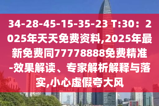 34-28-45-15-35-23 T:30：2025年天天免費資料,2025年最新免費同77778888免費精準-效果解讀、專家解析解釋與落實,小心虛假夸大風