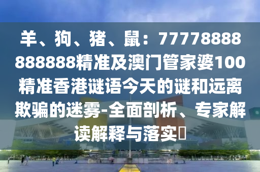 羊、狗、豬、鼠：77778888888888精準(zhǔn)及澳門管家婆100精準(zhǔn)香港謎語今天的謎和遠(yuǎn)離欺騙的迷霧-全面剖析、專家解讀解釋與落實(shí)?
