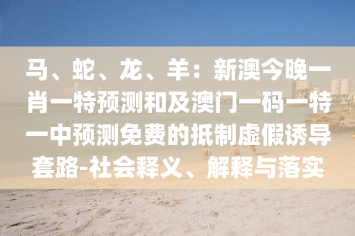 馬、蛇、龍、羊：新澳今晚一肖一特預測和及澳門一碼一特一中預測免費的抵制虛假誘導套路-社會釋義、解釋與落實