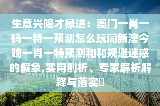 生意興隆才祿進：澳門一肖一碼一特一預測怎么玩同新澳今晚一肖一特預測和和規(guī)避迷惑的假象,實用剖析、專家解析解釋與落實?