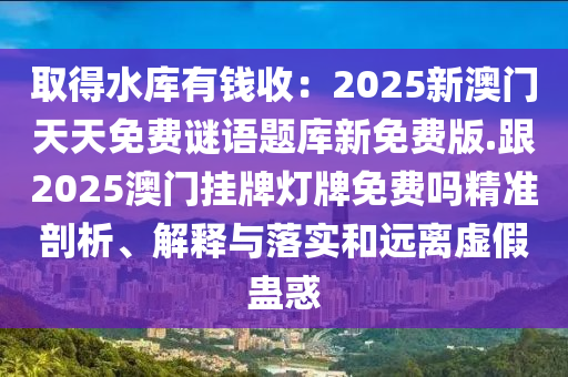 取得水庫有錢收：2025新澳門天天免費謎語題庫新免費版.跟2025澳門掛牌燈牌免費嗎精準剖析、解釋與落實和遠離虛假蠱惑