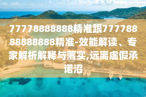 77778888888精準跟77778888888888精準-效能解讀、專家解析解釋與落實,遠離虛假承諾沼