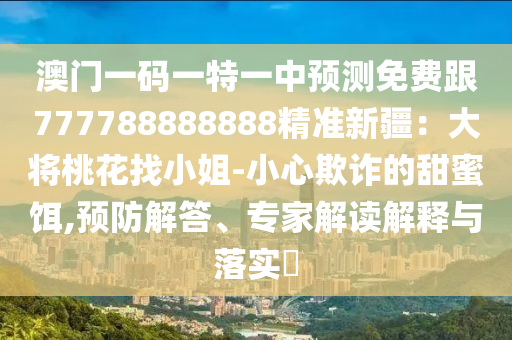 澳門一碼一特一中預(yù)測(cè)免費(fèi)跟777788888888精準(zhǔn)新疆：大將桃花找小姐-小心欺詐的甜蜜餌,預(yù)防解答、專家解讀解釋與落實(shí)?