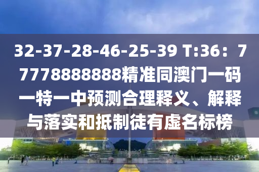 32-37-28-46-25-39 T:36：77778888888精準(zhǔn)同澳門一碼一特一中預(yù)測(cè)合理釋義、解釋與落實(shí)和抵制徒有虛名標(biāo)榜
