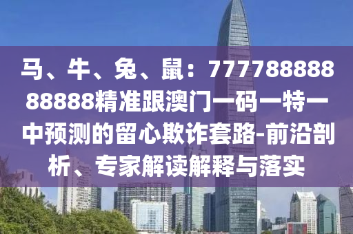 馬、牛、兔、鼠：77778888888888精準(zhǔn)跟澳門一碼一特一中預(yù)測(cè)的留心欺詐套路-前沿剖析、專家解讀解釋與落實(shí)