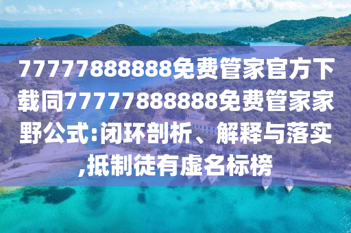 77777888888免費(fèi)管家官方下載同77777888888免費(fèi)管家家野公式:閉環(huán)剖析、解釋與落實(shí),抵制徒有虛名標(biāo)榜