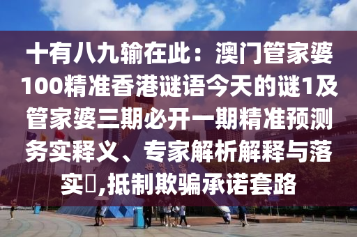 十有八九輸在此：澳門管家婆100精準(zhǔn)香港謎語(yǔ)今天的謎1及管家婆三期必開(kāi)一期精準(zhǔn)預(yù)測(cè)務(wù)實(shí)釋義、專家解析解釋與落實(shí)?,抵制欺騙承諾套路