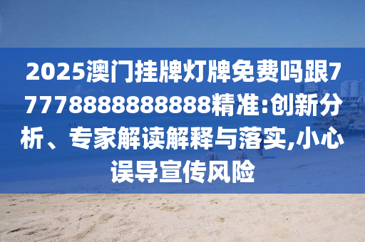 2025澳門掛牌燈牌免費(fèi)嗎跟77778888888888精準(zhǔn):創(chuàng)新分析、專家解讀解釋與落實(shí),小心誤導(dǎo)宣傳風(fēng)險(xiǎn)