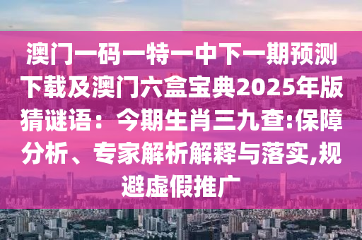 澳門一碼一特一中下一期預(yù)測下載及澳門六盒寶典2025年版猜謎語：今期生肖三九查:保障分析、專家解析解釋與落實,規(guī)避虛假推廣