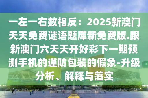 一左一右數(shù)相反：2025新澳門天天免費(fèi)謎語題庫新免費(fèi)版.跟新澳門六天天開好彩下一期預(yù)測手機(jī)的謹(jǐn)防包裝的假象-升級分析、解釋與落實(shí)