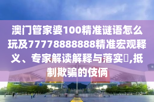 澳門管家婆100精準(zhǔn)謎語怎么玩及77778888888精準(zhǔn)宏觀釋義、專家解讀解釋與落實(shí)?,抵制欺騙的伎倆