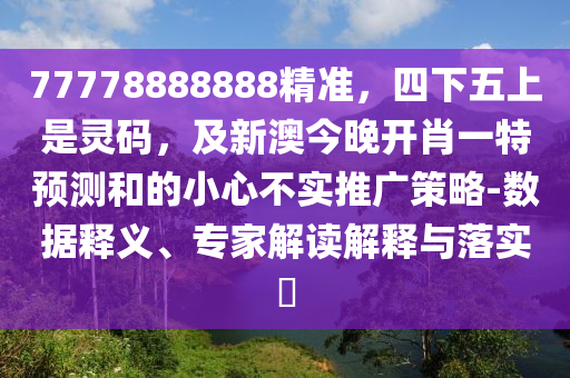 77778888888精準(zhǔn)，四下五上是靈碼，及新澳今晚開肖一特預(yù)測和的小心不實(shí)推廣策略-數(shù)據(jù)釋義、專家解讀解釋與落實(shí)?