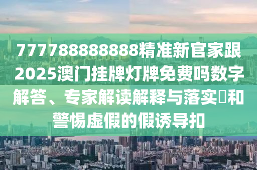 777788888888精準(zhǔn)新官家跟2025澳門掛牌燈牌免費(fèi)嗎數(shù)字解答、專家解讀解釋與落實(shí)?和警惕虛假的假誘導(dǎo)扣